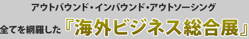 アウトバウンド・インバウント・アウトソーイング全てを網羅した『海外ビジネス総合展』