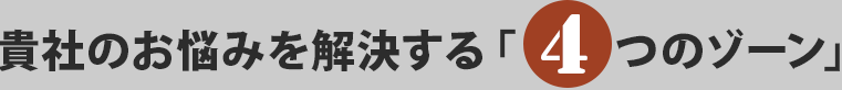 貴社のお悩みを解決する「4つのゾーン」