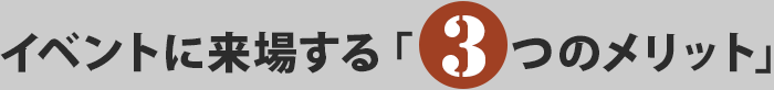 イベントに来場する「 3つのメリット」